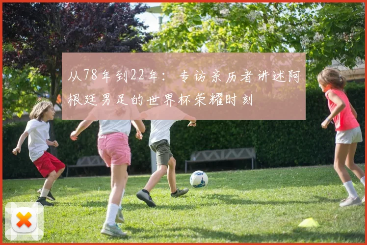 从78年到22年：专访亲历者讲述阿根廷男足的世界杯荣耀时刻