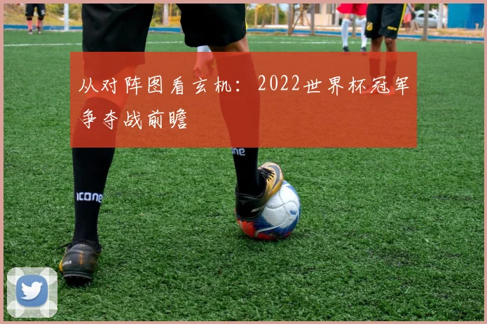 从对阵图看玄机：2022世界杯冠军争夺战前瞻
