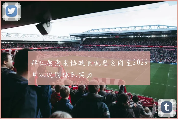 拜仁愿意妥协延长凯恩合同至2029年以巩固球队实力