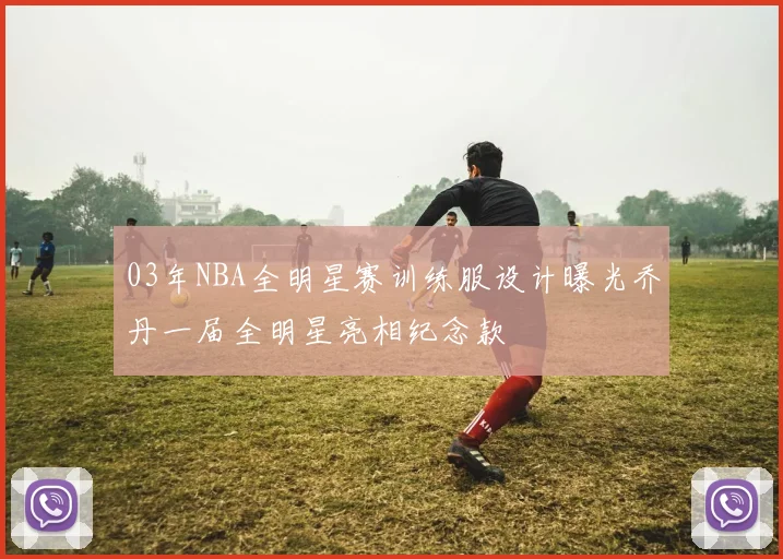 03年NBA全明星赛训练服设计曝光乔丹一届全明星亮相纪念款