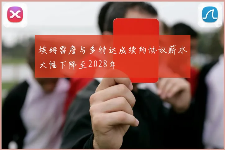 埃姆雷詹与多特达成续约协议薪水大幅下降至2028年