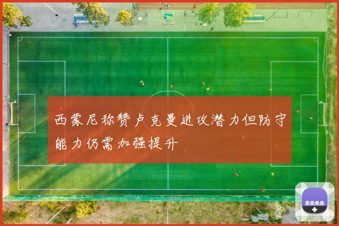西蒙尼称赞卢克曼进攻潜力但防守能力仍需加强提升